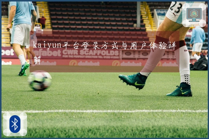 kaiyun平台登录方式与用户体验详解
