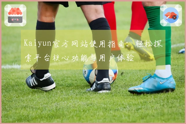 Kaiyun官方网站使用指南：轻松探索平台核心功能与用户体验