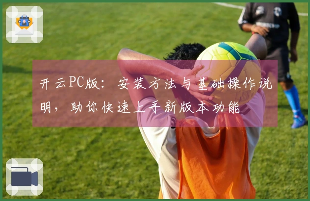 开云PC版：安装方法与基础操作说明，助你快速上手新版本功能