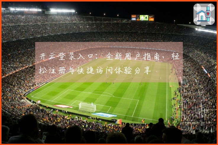 开云登录入口：全新用户指南，轻松注册与快捷访问体验分享