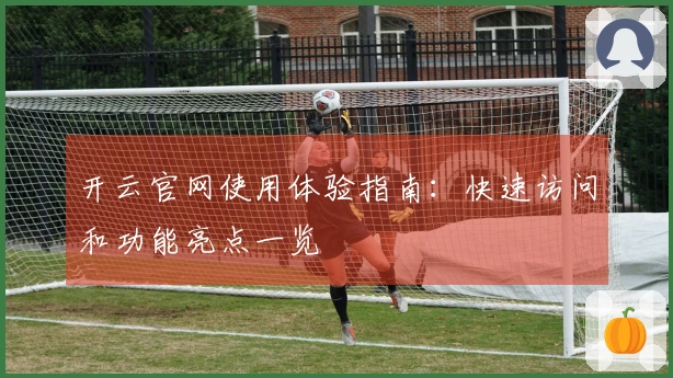 开云官网使用体验指南：快速访问和功能亮点一览