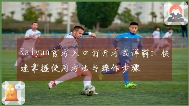 Kaiyun官方入口打开方式详解：快速掌握使用方法与操作步骤