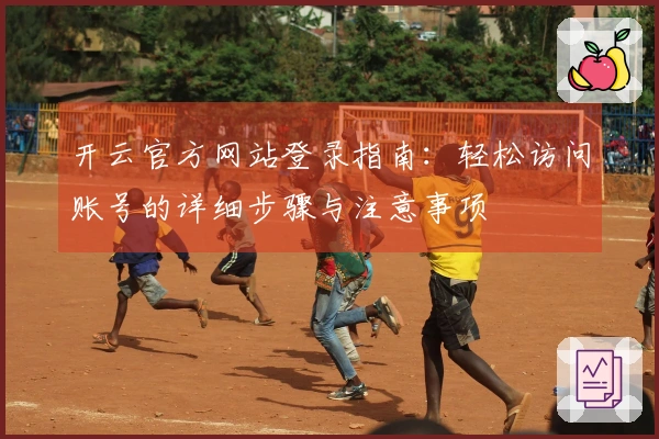 开云官方网站登录指南：轻松访问账号的详细步骤与注意事项