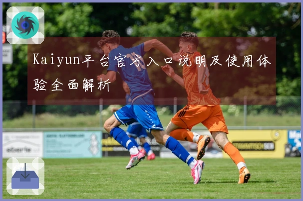 Kaiyun平台官方入口说明及使用体验全面解析
