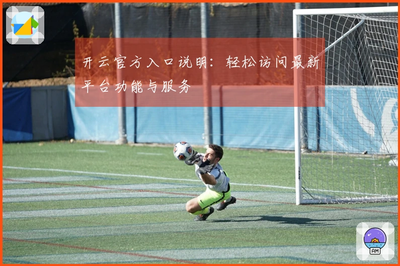 开云官方入口说明：轻松访问最新平台功能与服务