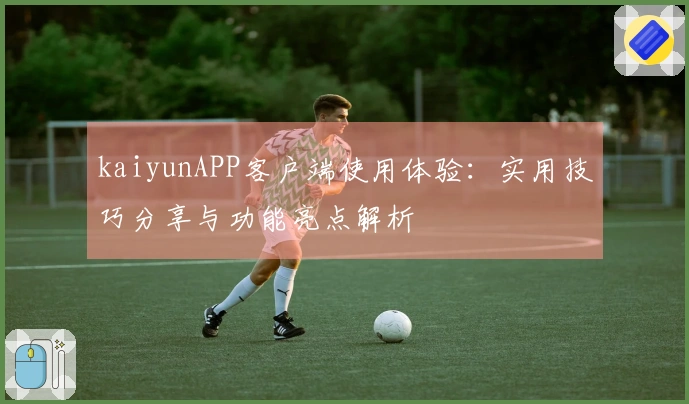 kaiyunAPP客户端使用体验：实用技巧分享与功能亮点解析