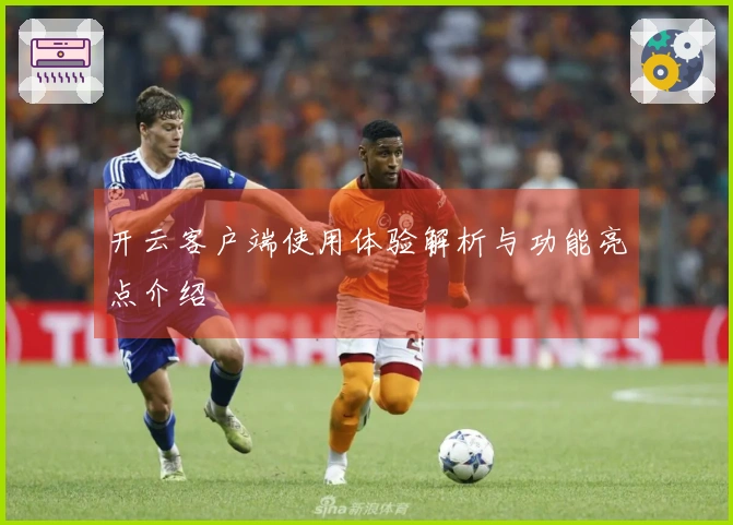 开云客户端使用体验解析与功能亮点介绍