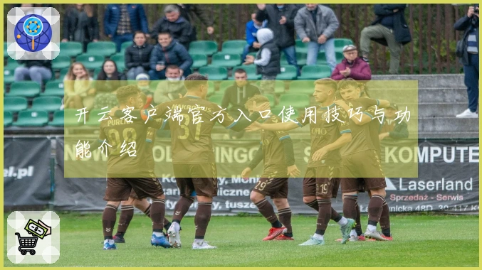 开云客户端官方入口使用技巧与功能介绍