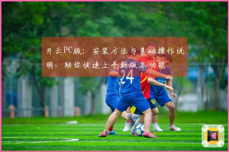 开云PC版：安装方法与基础操作说明，助你快速上手新版本功能