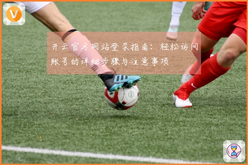 开云官方网站登录指南：轻松访问账号的详细步骤与注意事项